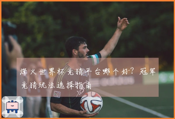 烽火世界杯竞猜平台哪个好？冠军竞猜玩法选择指南
