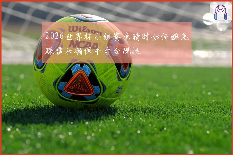 2026世界杯小组赛竞猜时如何避免踩雷和确保平台合规性